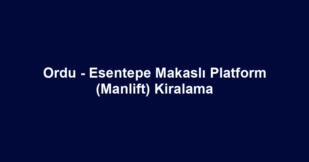 Ordu - Esentepe Makaslı Platform (Manlift) Kiralama