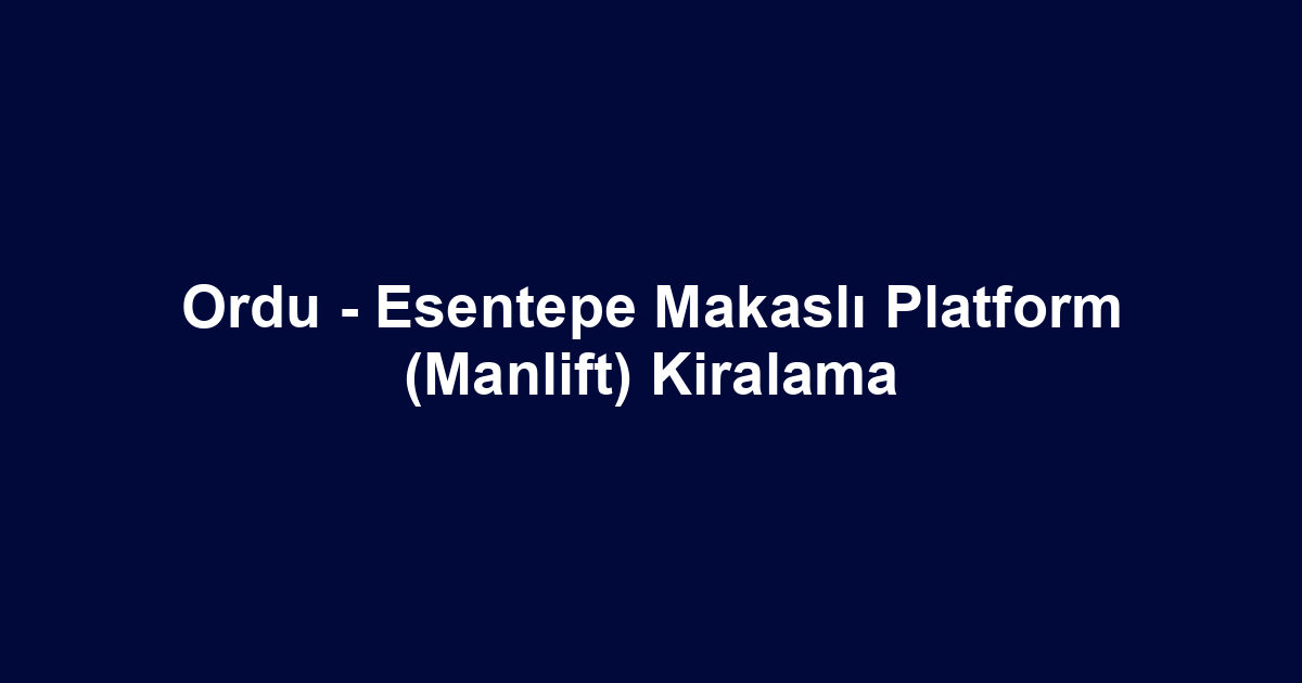Ordu - Esentepe Makaslı Platform (Manlift) Kiralama