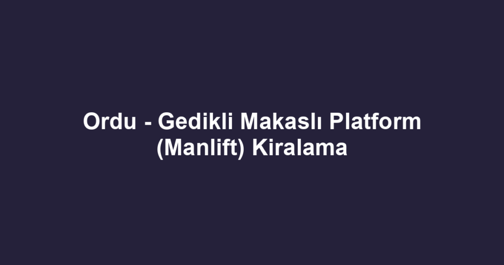 Ordu - Gedikli Makaslı Platform (Manlift) Kiralama