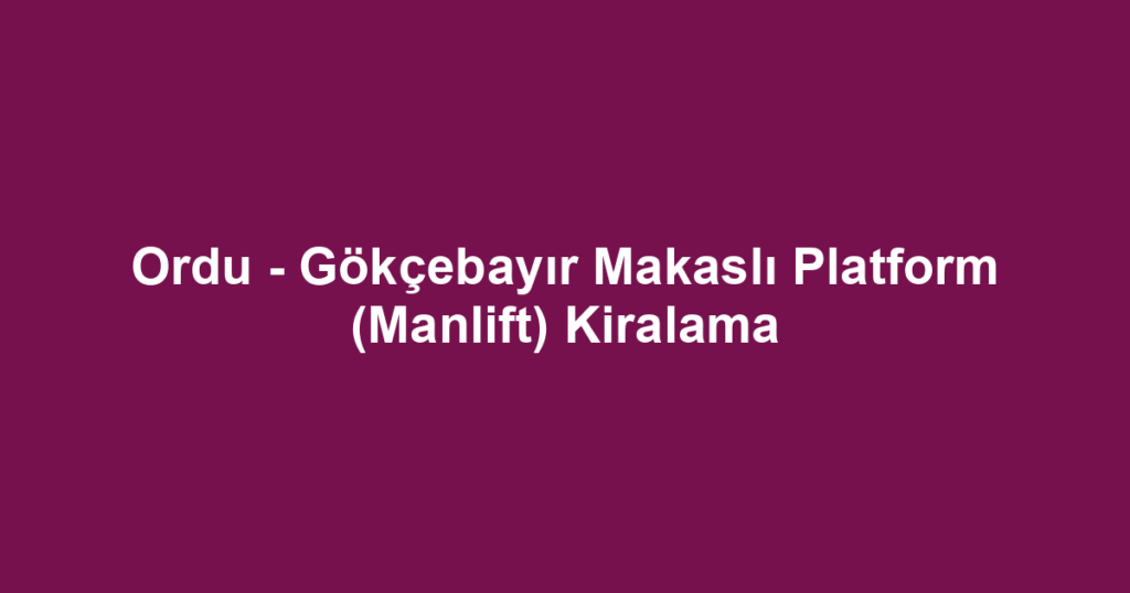 Ordu - Gökçebayır Makaslı Platform (Manlift) Kiralama