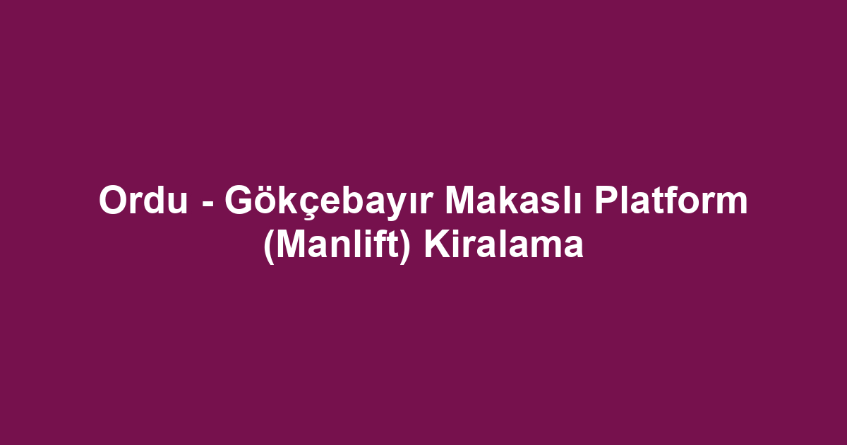Ordu - Gökçebayır Makaslı Platform (Manlift) Kiralama