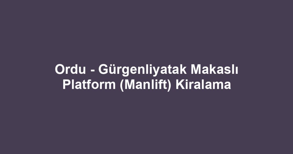 Ordu - Gürgenliyatak Makaslı Platform (Manlift) Kiralama