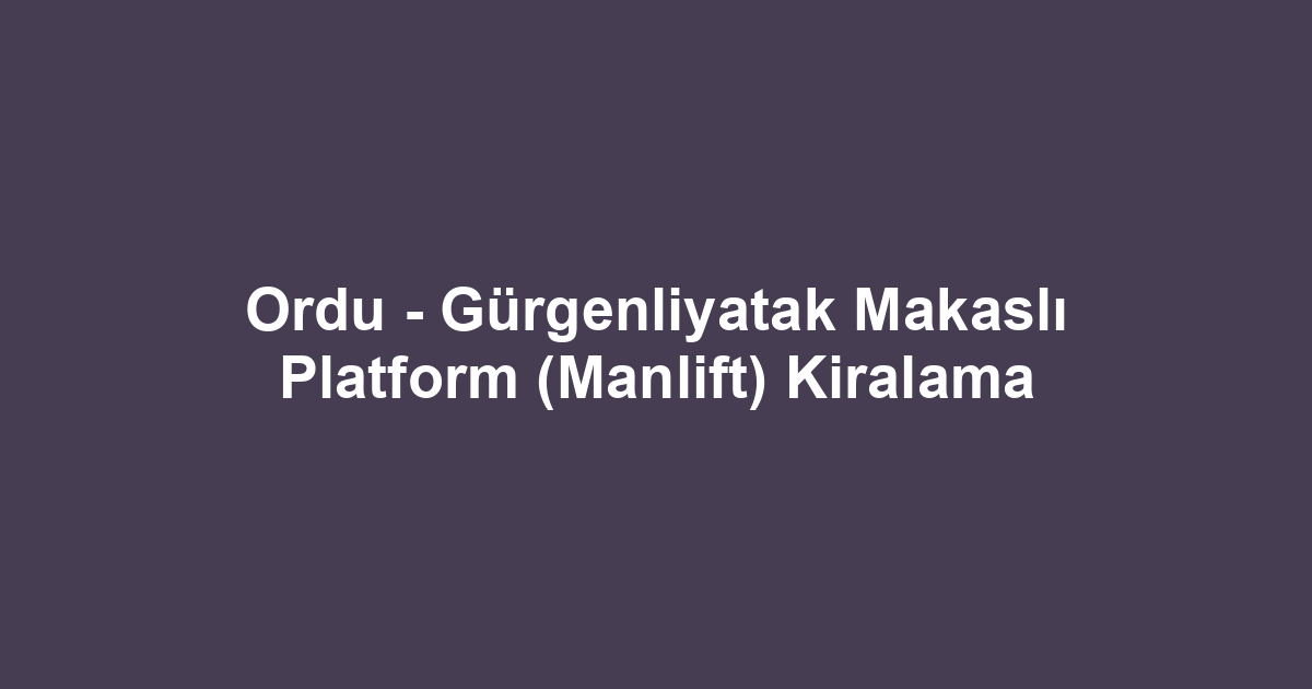 Ordu - Gürgenliyatak Makaslı Platform (Manlift) Kiralama