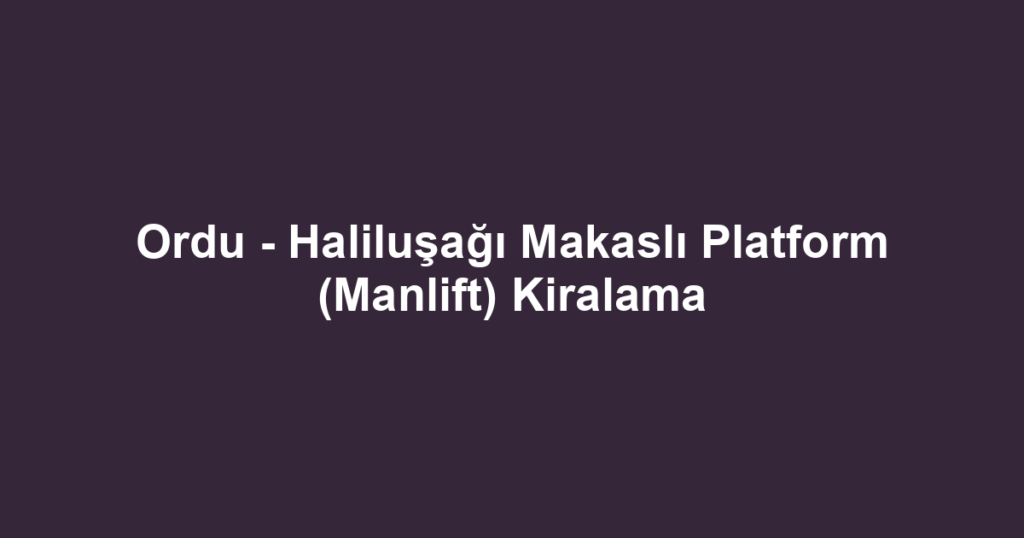 Ordu - Haliluşağı Makaslı Platform (Manlift) Kiralama