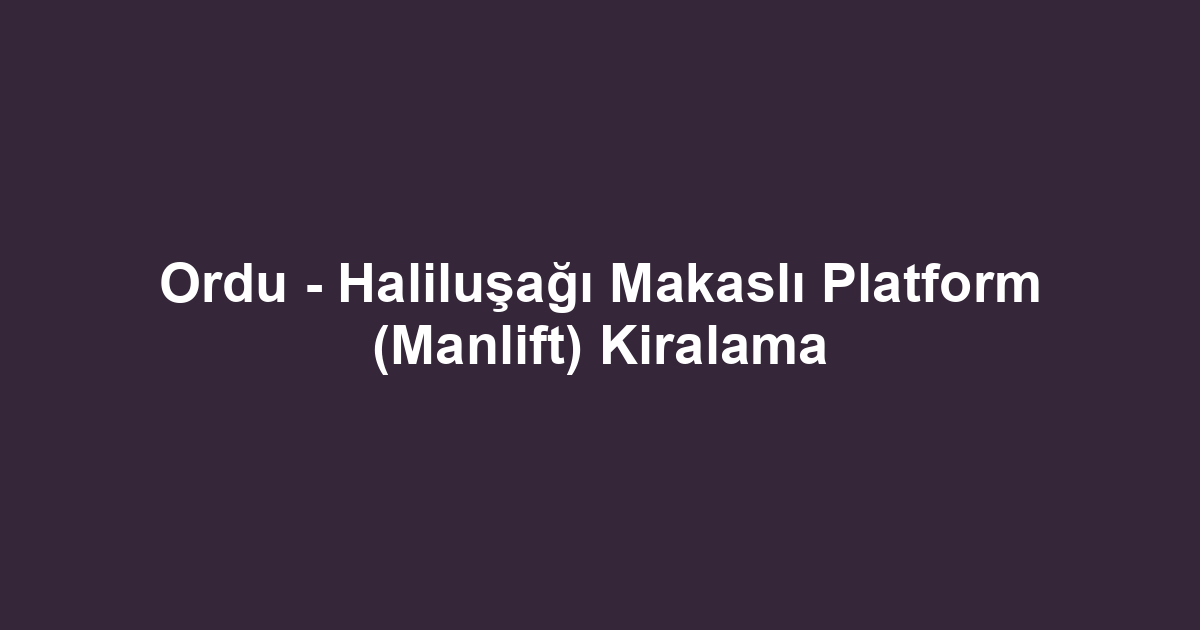 Ordu - Haliluşağı Makaslı Platform (Manlift) Kiralama