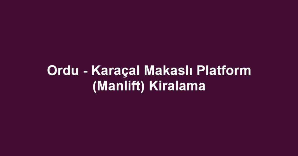 Ordu - Karaçal Makaslı Platform (Manlift) Kiralama