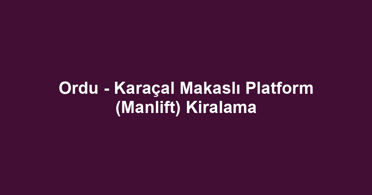 Ordu - Karaçal Makaslı Platform (Manlift) Kiralama