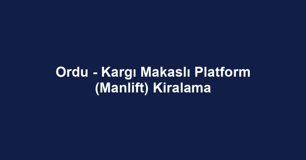 Ordu - Kargı Makaslı Platform (Manlift) Kiralama