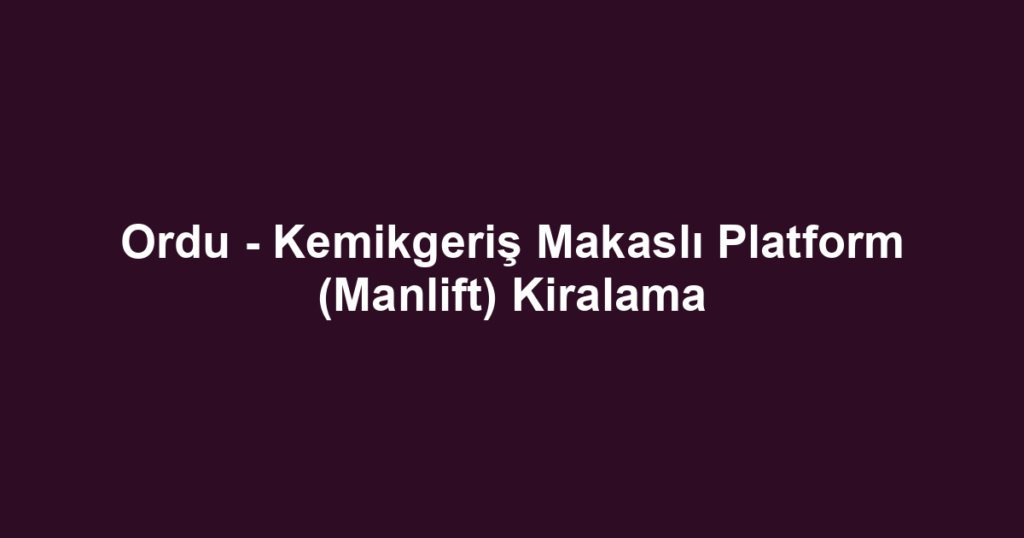Ordu - Kemikgeriş Makaslı Platform (Manlift) Kiralama