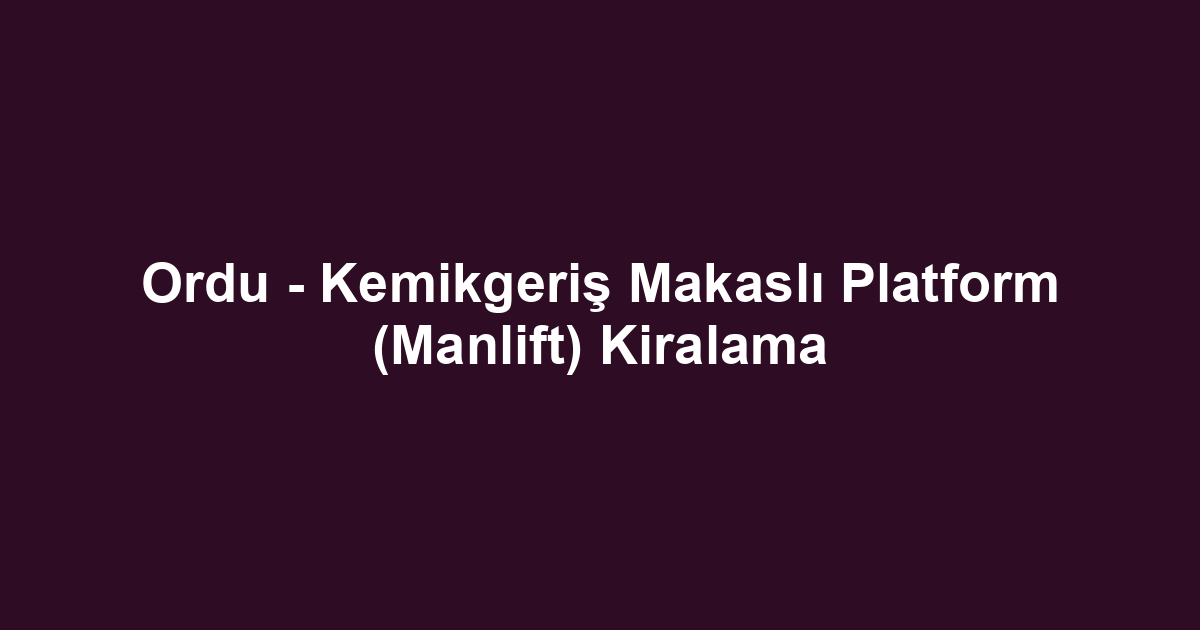 Ordu - Kemikgeriş Makaslı Platform (Manlift) Kiralama
