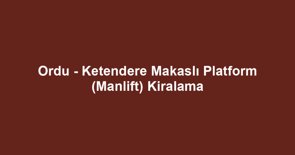 Ordu - Ketendere Makaslı Platform (Manlift) Kiralama