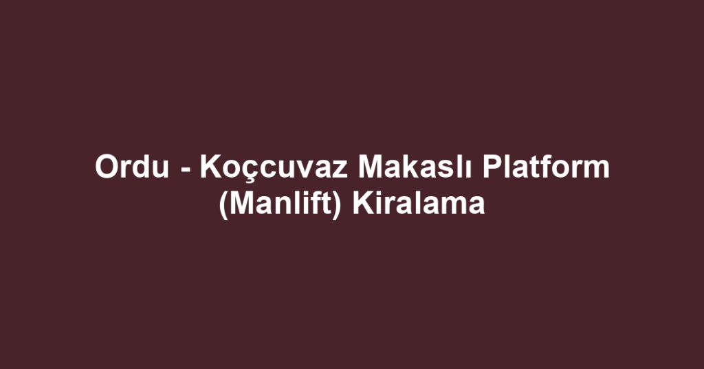 Ordu - Koçcuvaz Makaslı Platform (Manlift) Kiralama