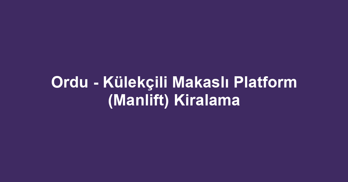 Ordu - Külekçili Makaslı Platform (Manlift) Kiralama