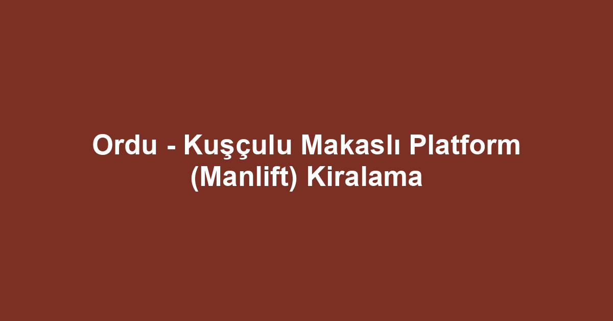 Ordu - Kuşçulu Makaslı Platform (Manlift) Kiralama