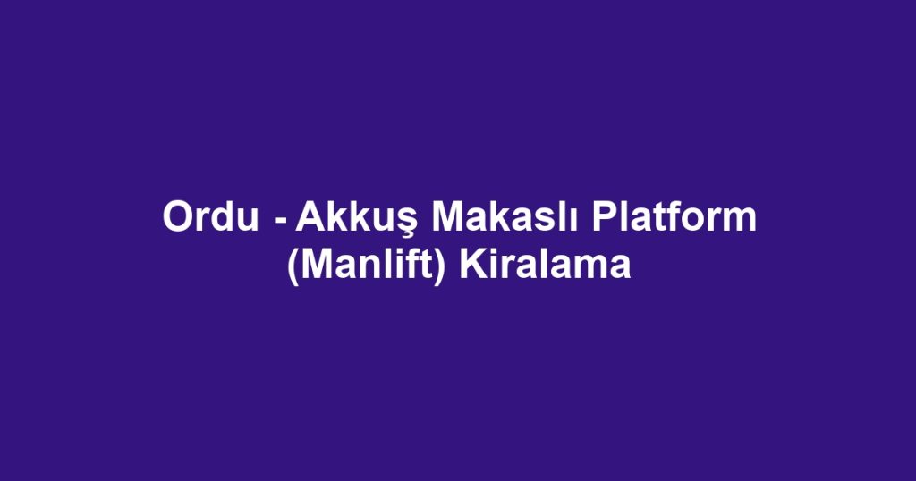 Ordu - Akkuş Makaslı Platform (Manlift) Kiralama