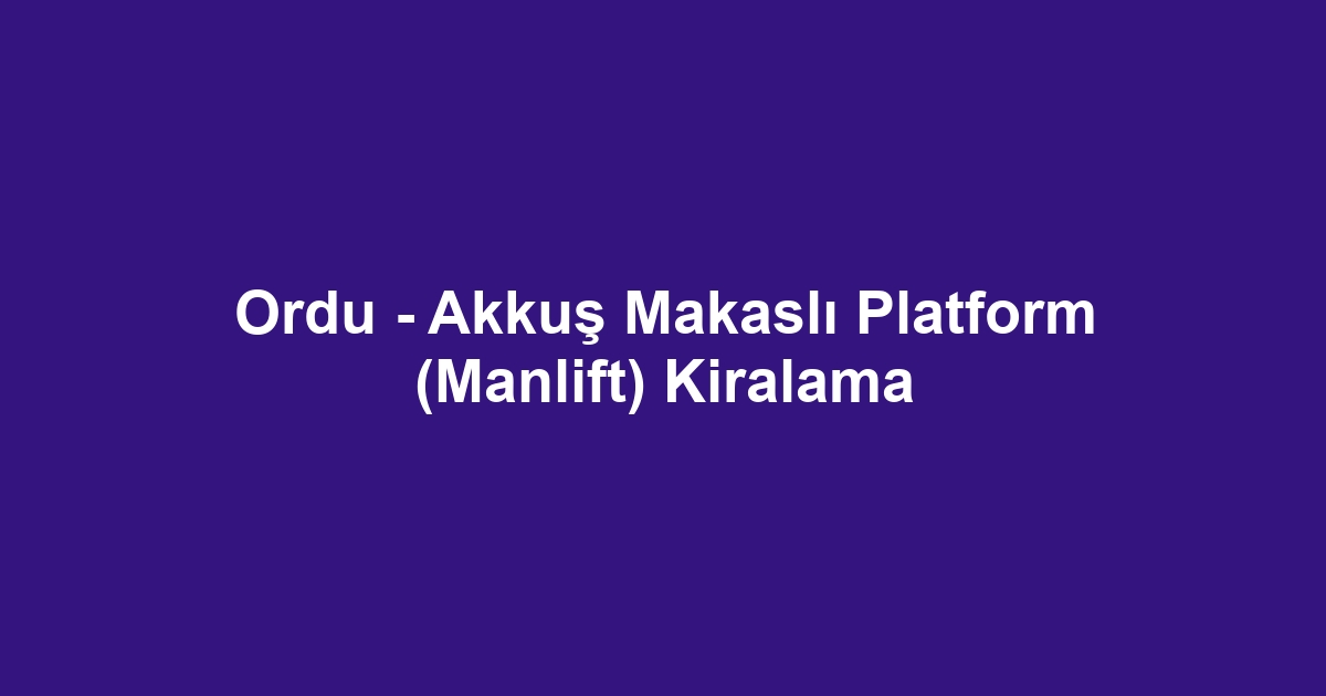 Ordu - Akkuş Makaslı Platform (Manlift) Kiralama