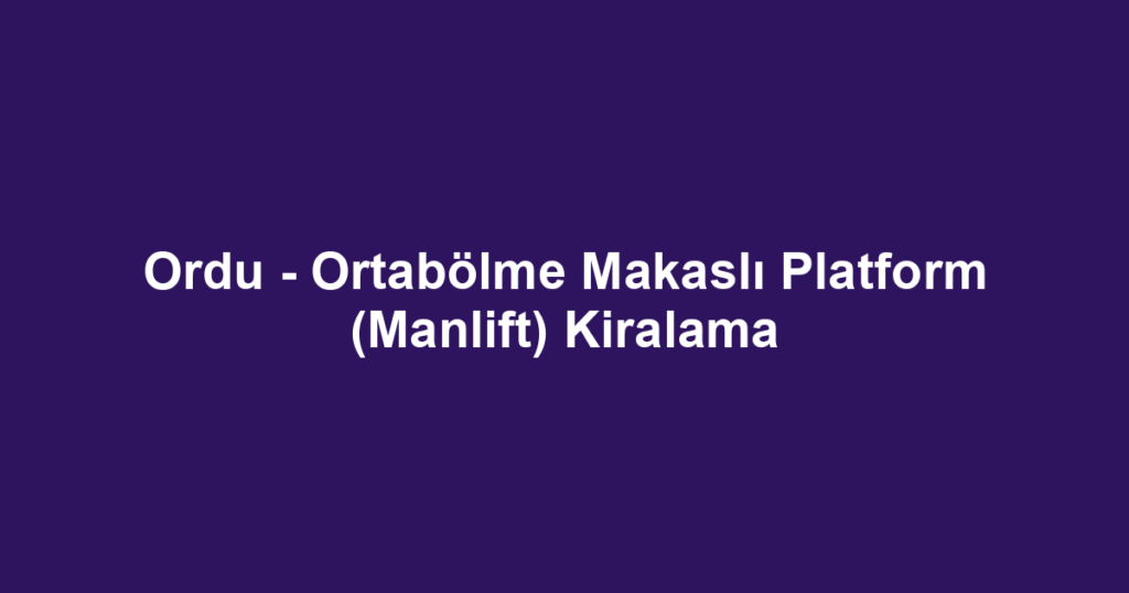 Ordu - Ortabölme Makaslı Platform (Manlift) Kiralama