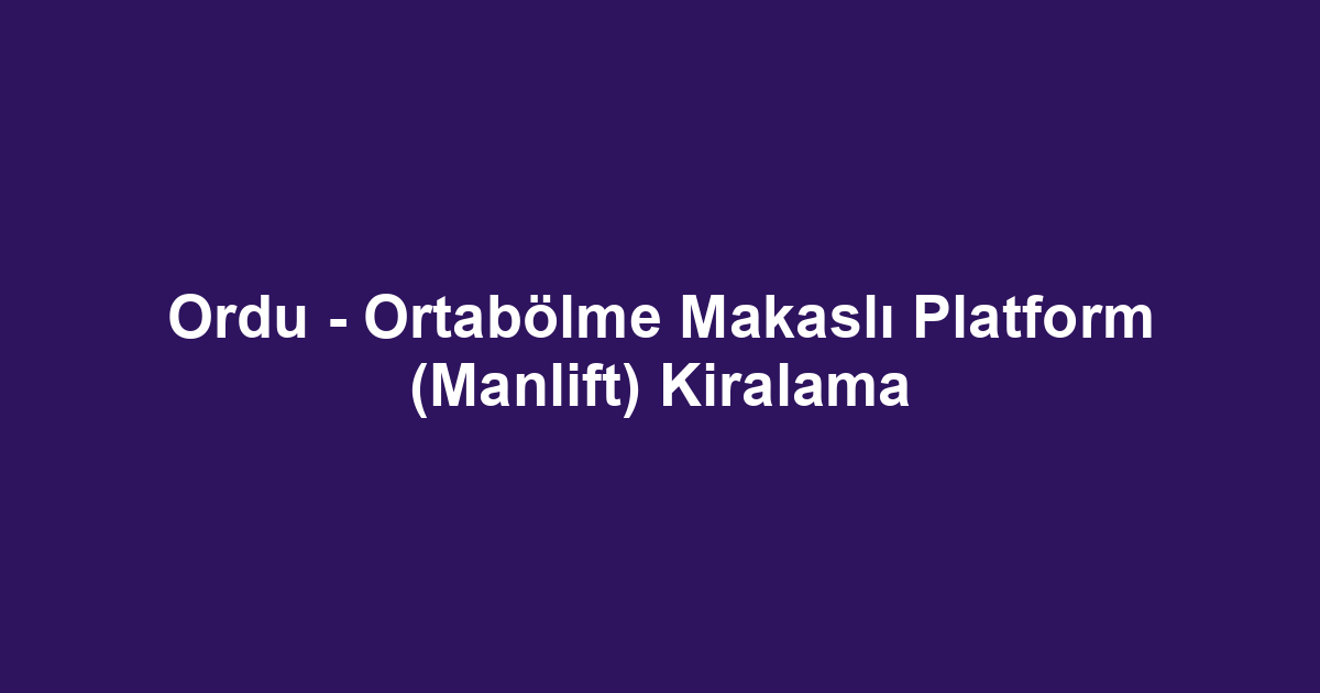 Ordu - Ortabölme Makaslı Platform (Manlift) Kiralama