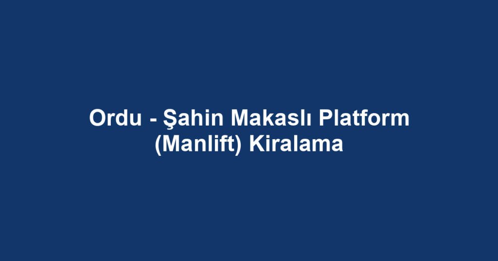 Ordu - Şahin Makaslı Platform (Manlift) Kiralama