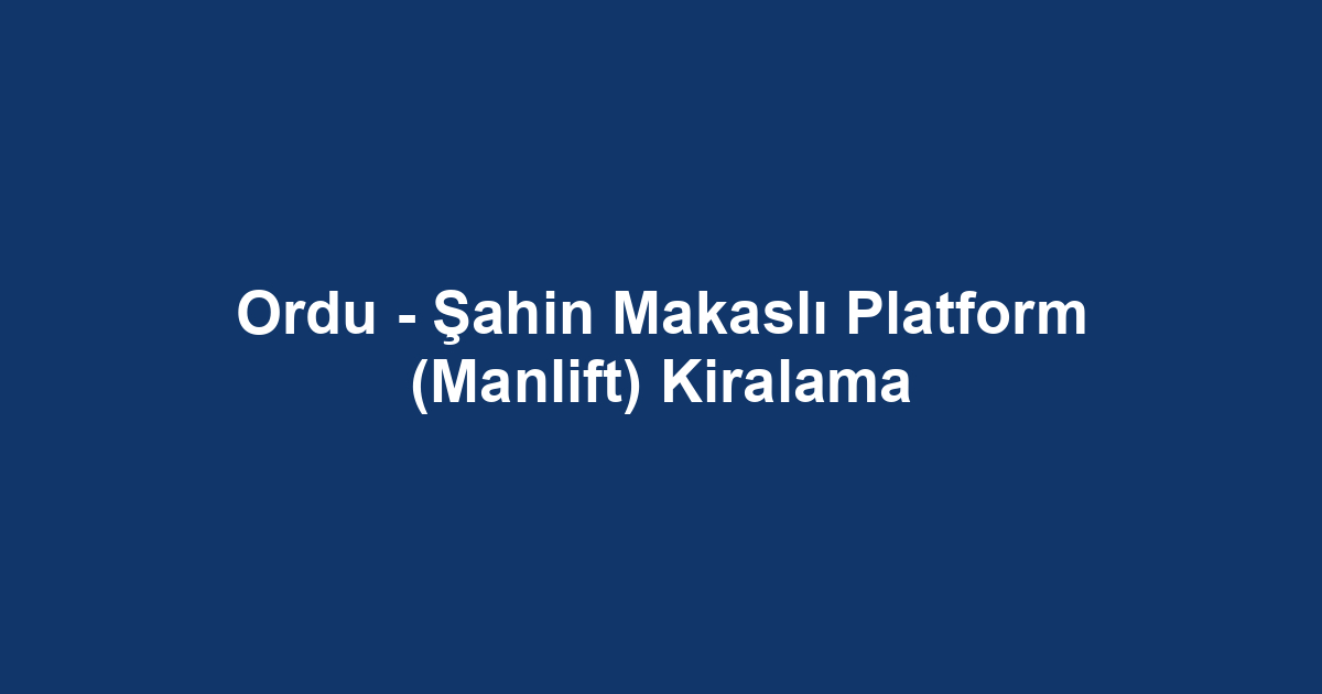 Ordu - Şahin Makaslı Platform (Manlift) Kiralama