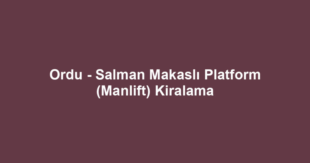 Ordu - Salman Makaslı Platform (Manlift) Kiralama