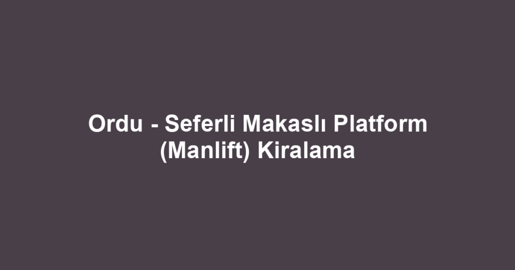 Ordu - Seferli Makaslı Platform (Manlift) Kiralama