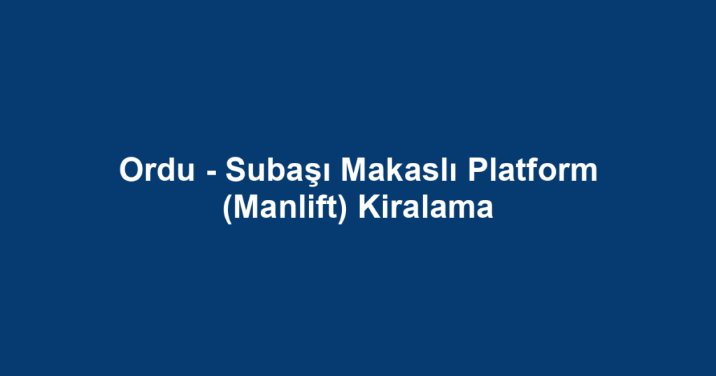 Ordu - Subaşı Makaslı Platform (Manlift) Kiralama