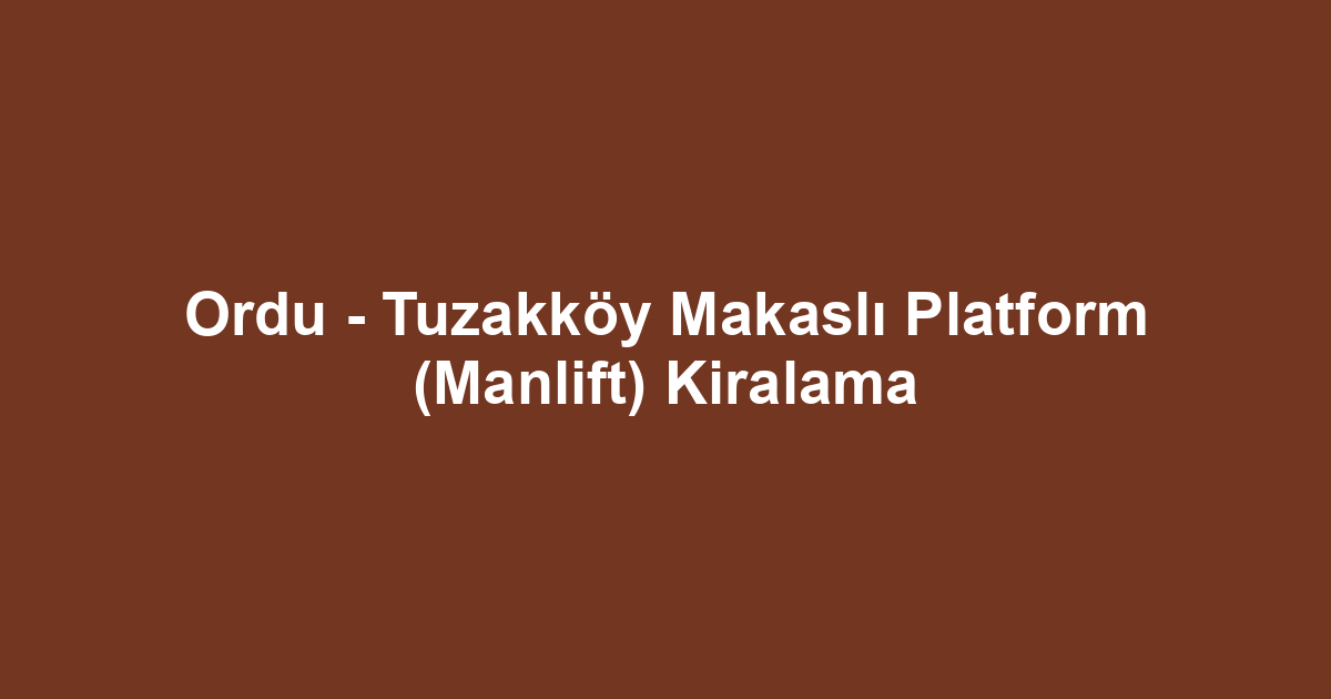 Ordu - Tuzakköy Makaslı Platform (Manlift) Kiralama
