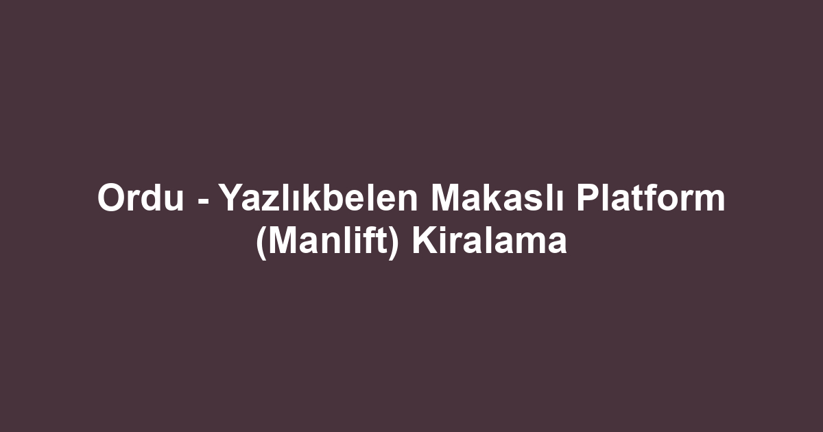 Ordu - Yazlıkbelen Makaslı Platform (Manlift) Kiralama
