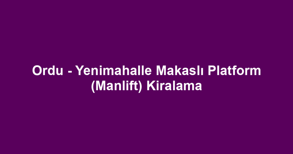 Ordu - Yenimahalle Makaslı Platform (Manlift) Kiralama