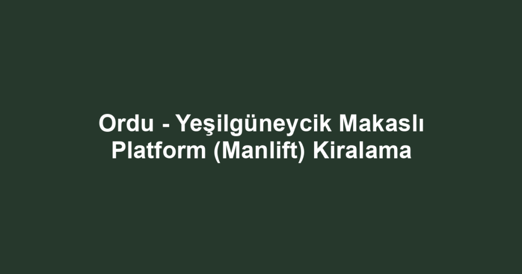 Ordu - Yeşilgüneycik Makaslı Platform (Manlift) Kiralama