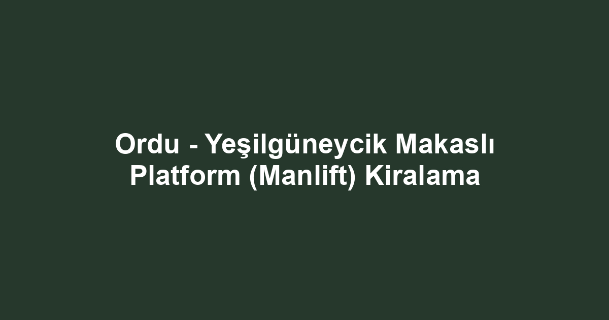 Ordu - Yeşilgüneycik Makaslı Platform (Manlift) Kiralama