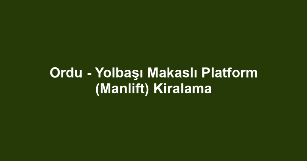 Ordu - Yolbaşı Makaslı Platform (Manlift) Kiralama