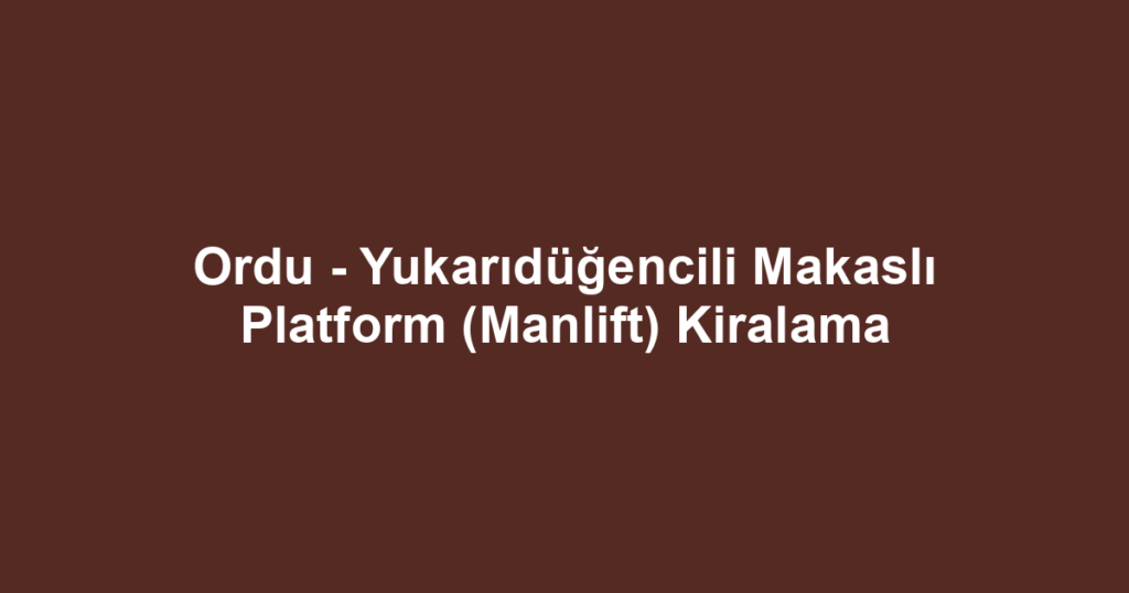 Ordu - Yukarıdüğencili Makaslı Platform (Manlift) Kiralama