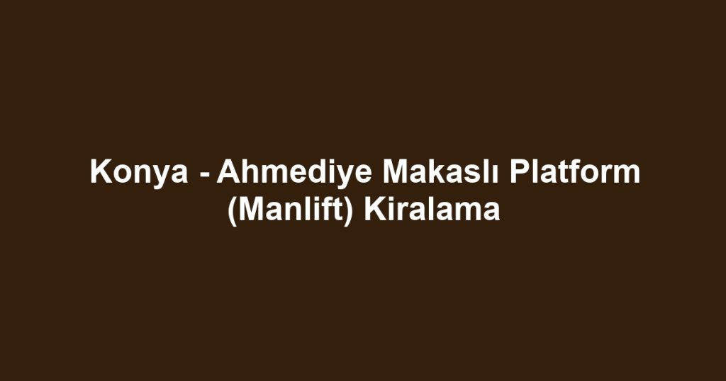 Konya - Ahmediye Makaslı Platform (Manlift) Kiralama