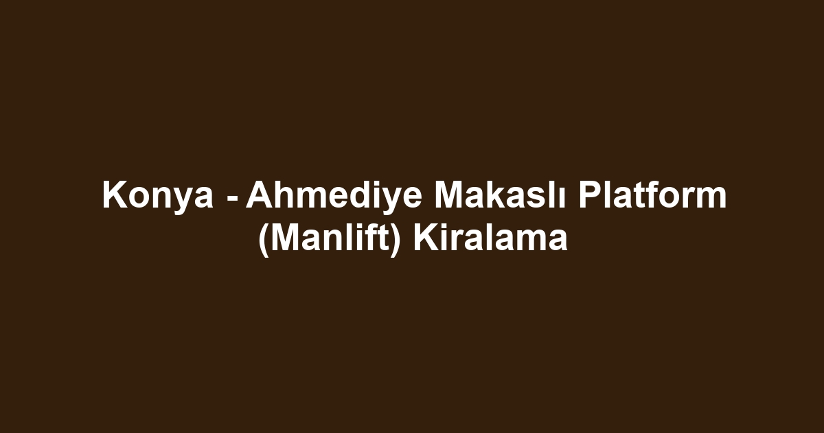 Konya - Ahmediye Makaslı Platform (Manlift) Kiralama