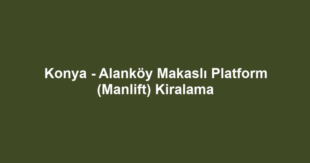 Konya - Alanköy Makaslı Platform (Manlift) Kiralama