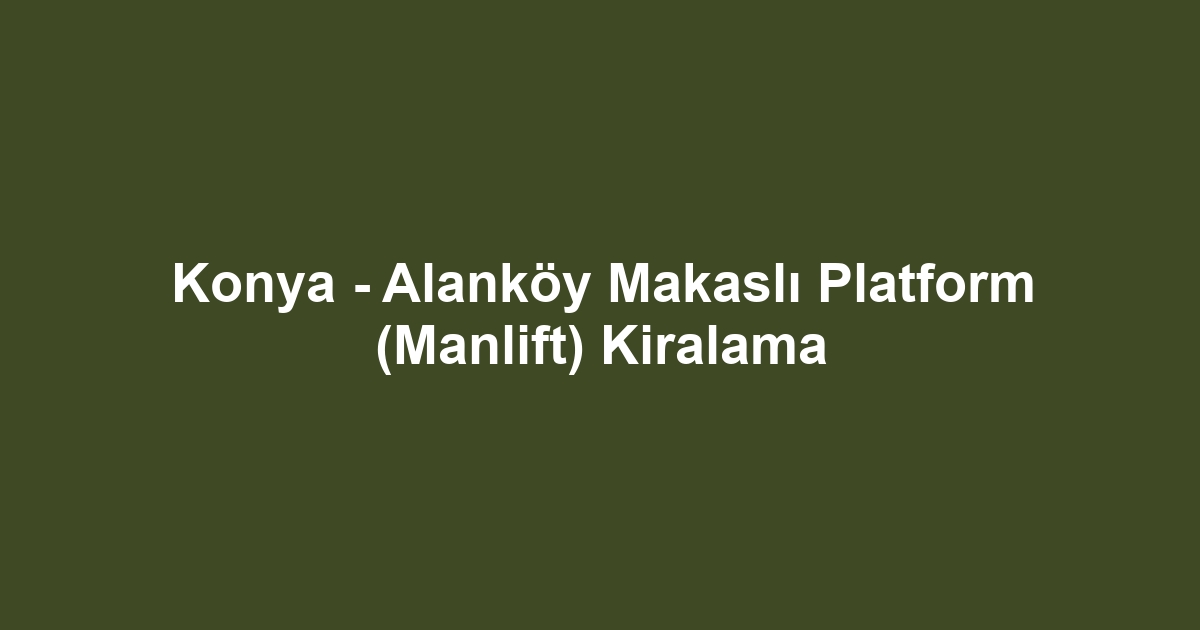 Konya - Alanköy Makaslı Platform (Manlift) Kiralama