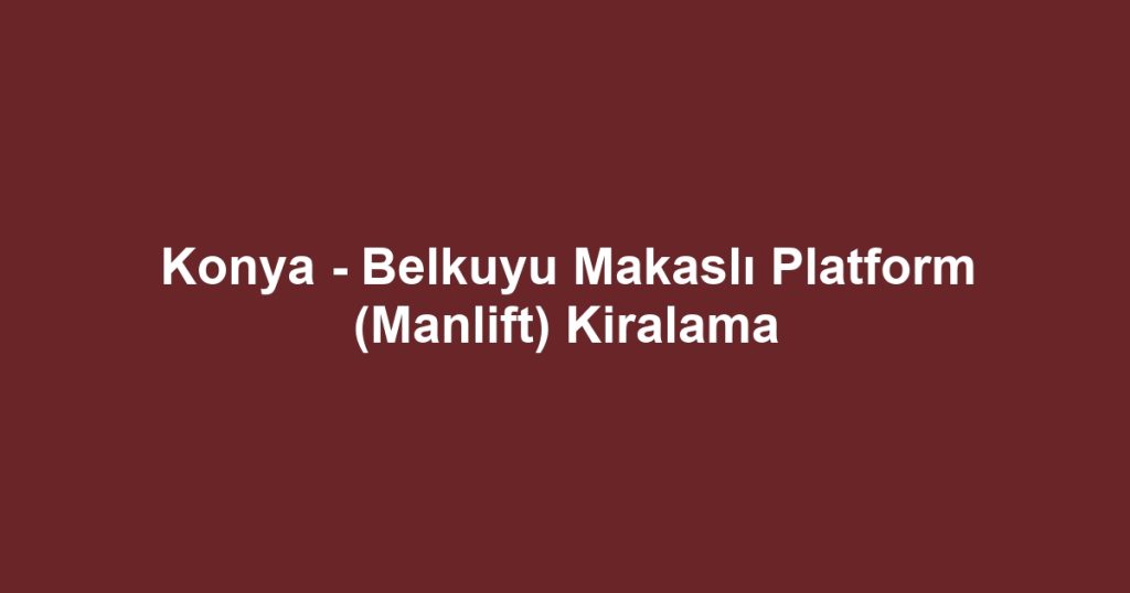 Konya - Belkuyu Makaslı Platform (Manlift) Kiralama