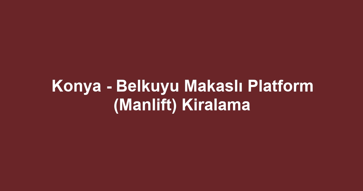 Konya - Belkuyu Makaslı Platform (Manlift) Kiralama