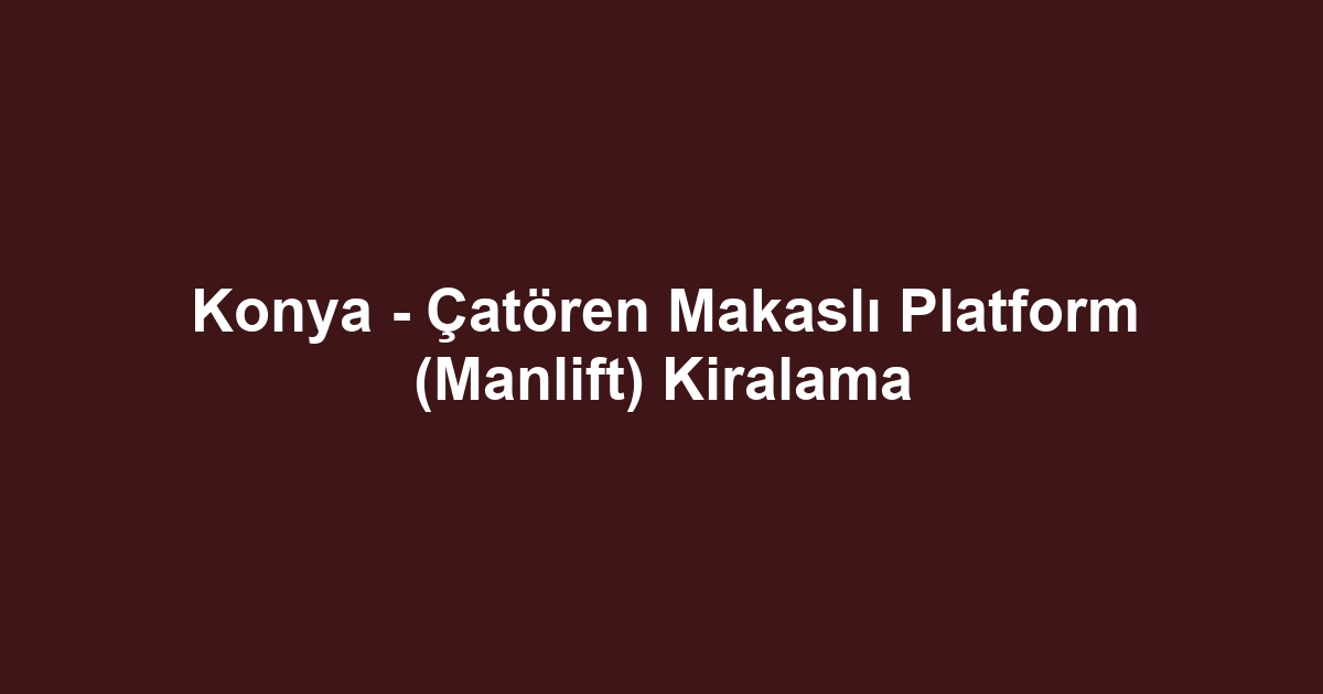 Konya - Çatören Makaslı Platform (Manlift) Kiralama