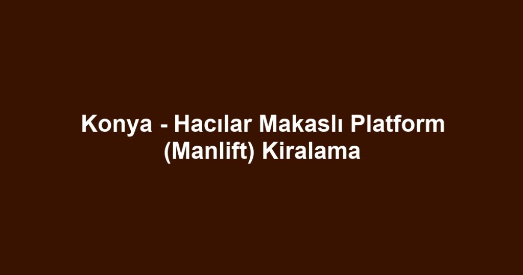 Konya - Hacılar Makaslı Platform (Manlift) Kiralama