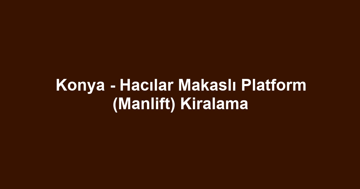 Konya - Hacılar Makaslı Platform (Manlift) Kiralama