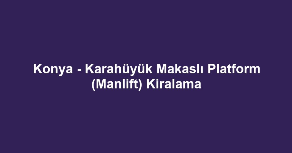 Konya - Karahüyük Makaslı Platform (Manlift) Kiralama