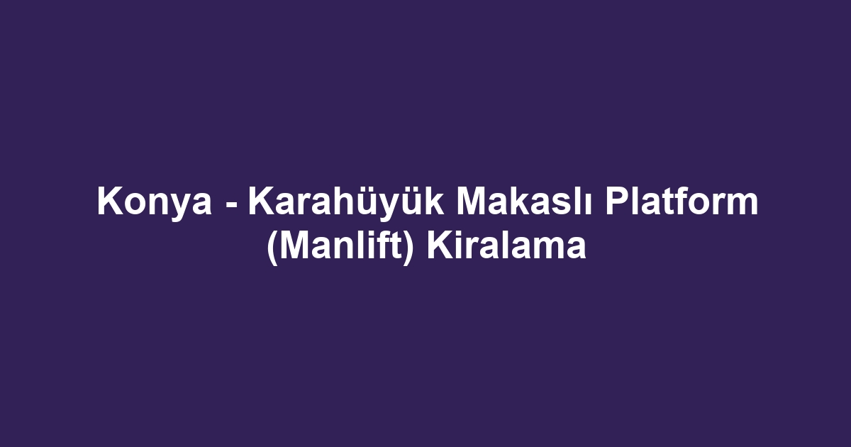 Konya - Karahüyük Makaslı Platform (Manlift) Kiralama