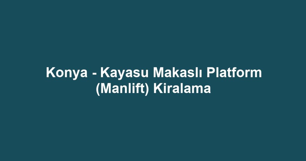 Konya - Kayasu Makaslı Platform (Manlift) Kiralama