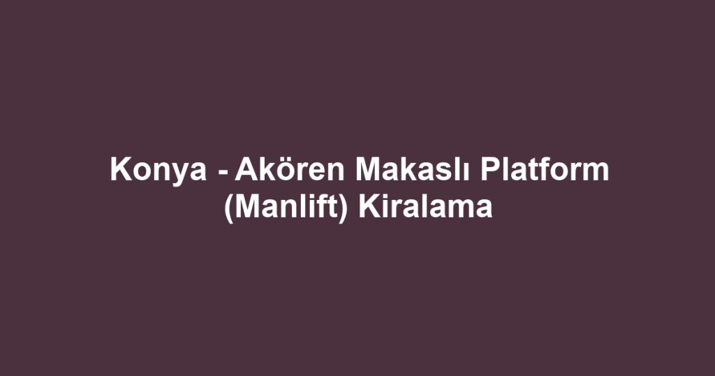 Konya - Akören Makaslı Platform (Manlift) Kiralama