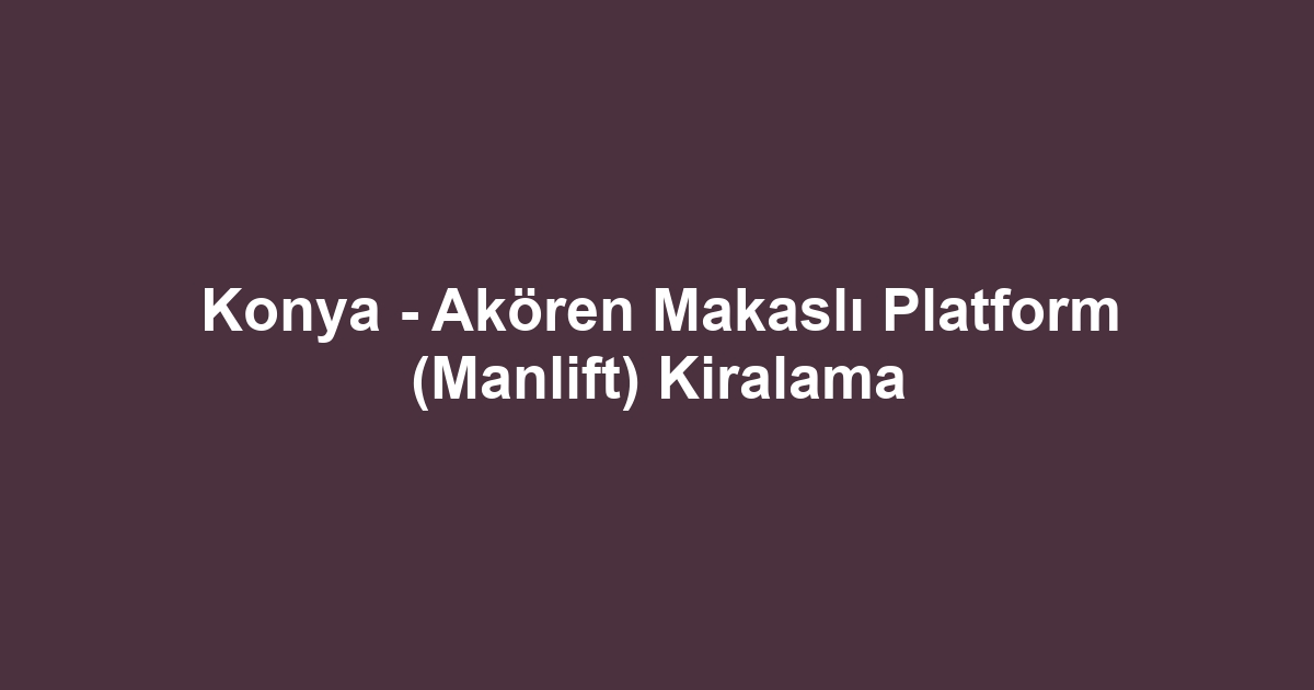 Konya - Akören Makaslı Platform (Manlift) Kiralama