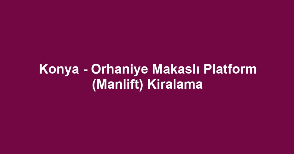 Konya - Orhaniye Makaslı Platform (Manlift) Kiralama