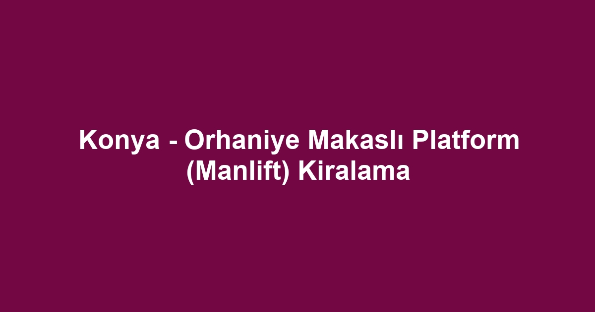 Konya - Orhaniye Makaslı Platform (Manlift) Kiralama